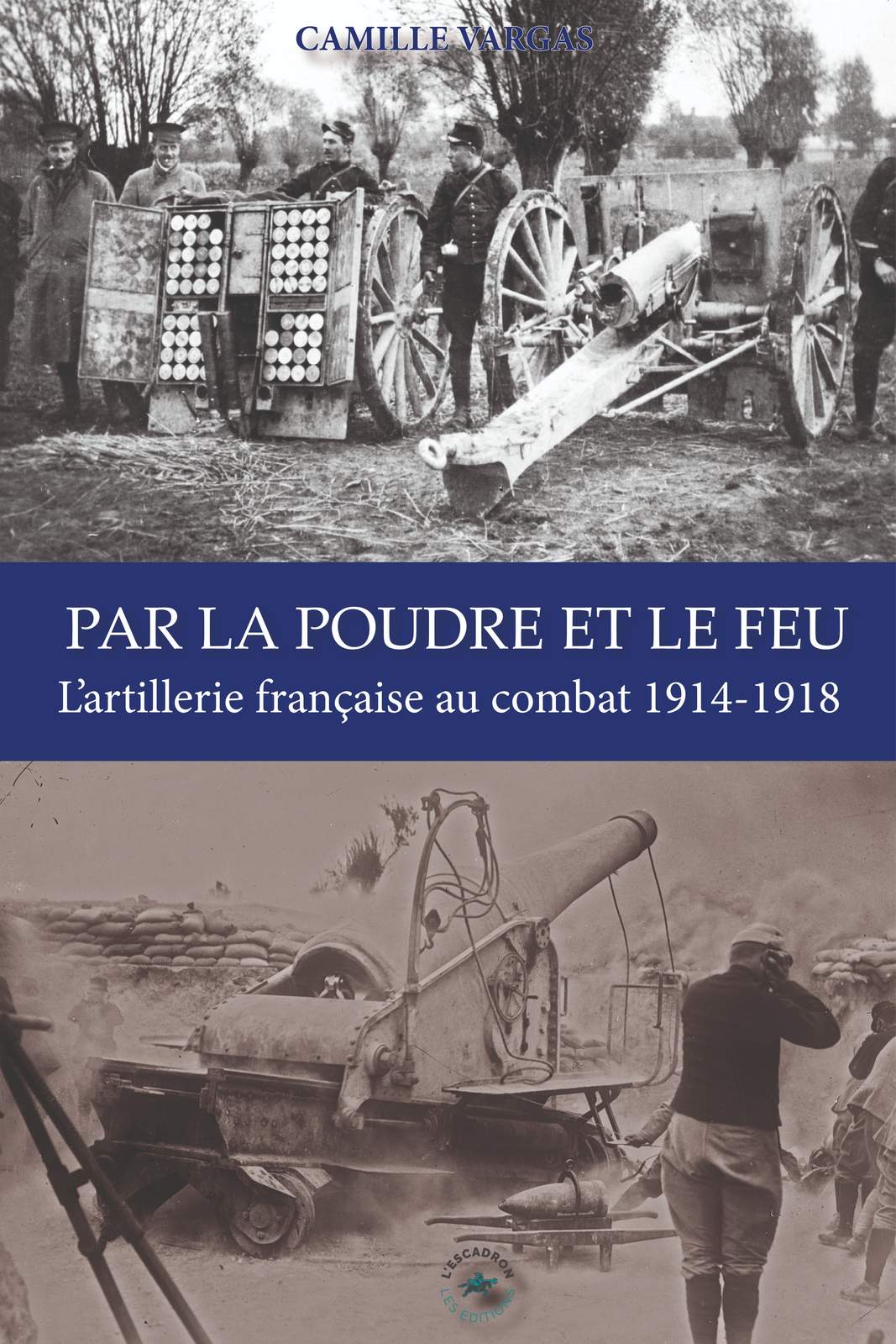 PAR LA POUDRE ET LE FEU : L'ARTILLERIE FRANÇAISE AU COMBAT 1914-1918