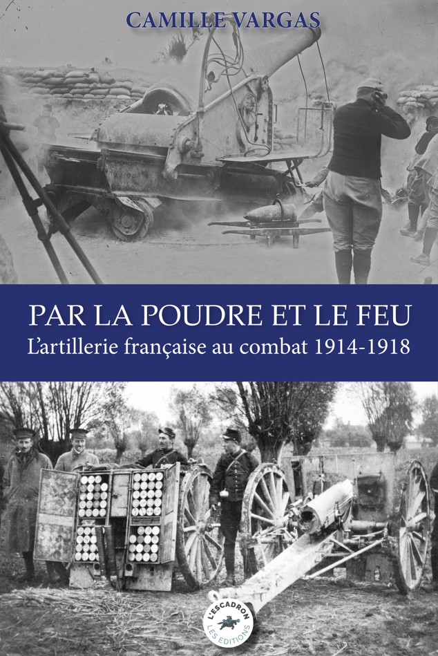 PAR LA POUDRE ET LE FEU : L'ARTILLERIE FRANÇAISE AU COMBAT 1914-1918